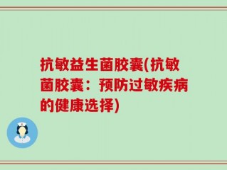 抗敏益生菌胶囊(抗敏菌胶囊：预防过敏疾病的健康选择)