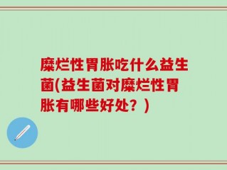 糜烂性胃胀吃什么益生菌(益生菌对糜烂性胃胀有哪些好处？)