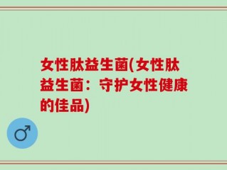 女性肽益生菌(女性肽益生菌：守护女性健康的佳品)