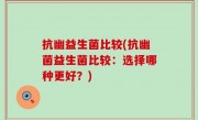 抗幽益生菌比较(抗幽菌益生菌比较：选择哪种更好？)