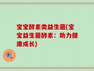 宝宝酵素类益生菌(宝宝益生菌酵素：助力健康成长)
