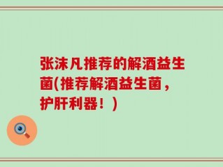 张沫凡推荐的解酒益生菌(推荐解酒益生菌，护肝利器！)