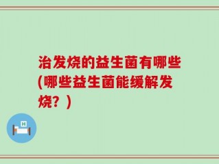 治发烧的益生菌有哪些(哪些益生菌能缓解发烧？)