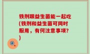 铁剂跟益生菌能一起吃(铁剂和益生菌可同时服用，有何注意事项？)