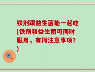 铁剂跟益生菌能一起吃(铁剂和益生菌可同时服用，有何注意事项？)