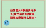 益生菌片4联最多吃多久(益生菌片4联使用期限应遵循什么规定？