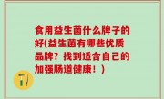 食用益生菌什么牌子的好(益生菌有哪些优质品牌？找到适合自己的加强肠道健康！)