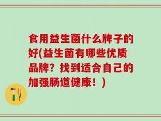 食用益生菌什么牌子的好(益生菌有哪些优质品牌？找到适合自己的加强肠道健康！)