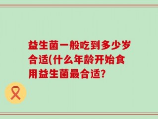 益生菌一般吃到多少岁合适(什么年龄开始食用益生菌最合适？
