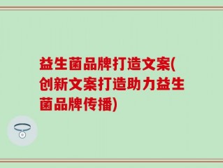 益生菌品牌打造文案(创新文案打造助力益生菌品牌传播)