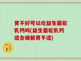 胃不好可以吃益生菌驼乳钙吗(益生菌驼乳钙适合缓解胃不适)