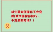 益生菌如何保存不会变质(益生菌保存技巧，不变质的方法！)