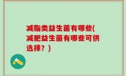 减脂类益生菌有哪些(减肥益生菌有哪些可供选择？)