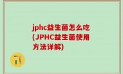 jphc益生菌怎么吃(JPHC益生菌使用方法详解)