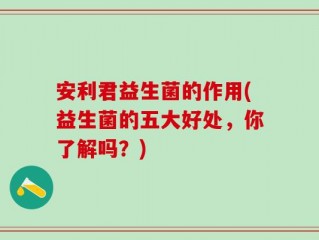安利君益生菌的作用(益生菌的五大好处，你了解吗？)