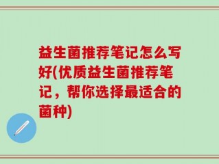 益生菌推荐笔记怎么写好(优质益生菌推荐笔记，帮你选择最适合的菌种)
