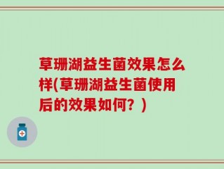 草珊湖益生菌效果怎么样(草珊湖益生菌使用后的效果如何？)