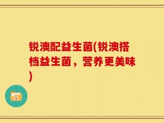 锐澳配益生菌(锐澳搭档益生菌，营养更美味)