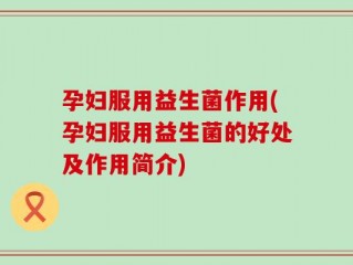 孕妇服用益生菌作用(孕妇服用益生菌的好处及作用简介)
