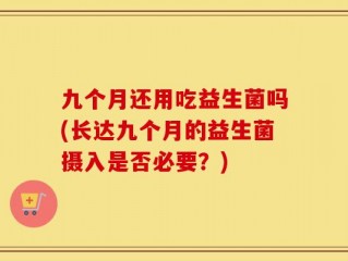 九个月还用吃益生菌吗(长达九个月的益生菌摄入是否必要？)