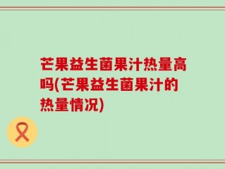 芒果益生菌果汁热量高吗(芒果益生菌果汁的热量情况)