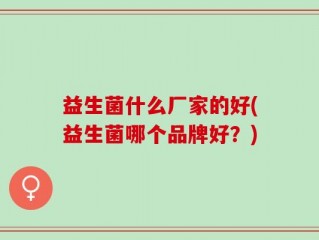 益生菌什么厂家的好(益生菌哪个品牌好？)