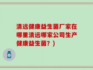 清远健康益生菌厂家在哪里清远哪家公司生产健康益生菌？)