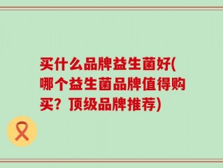 买什么品牌益生菌好(哪个益生菌品牌值得购买？顶级品牌推荐)