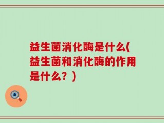 益生菌消化酶是什么(益生菌和消化酶的作用是什么？)