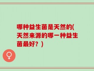 哪种益生菌是天然的(天然来源的哪一种益生菌最好？)