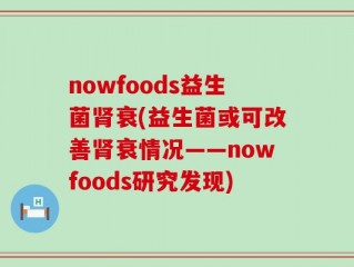 nowfoods益生菌肾衰(益生菌或可改善肾衰情况——nowfoods研究发现)