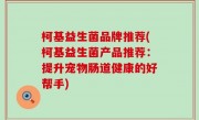 柯基益生菌品牌推荐(柯基益生菌产品推荐：提升宠物肠道健康的好帮手)