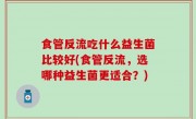 食管反流吃什么益生菌比较好(食管反流，选哪种益生菌更适合？)