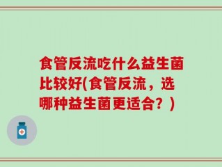 食管反流吃什么益生菌比较好(食管反流，选哪种益生菌更适合？)