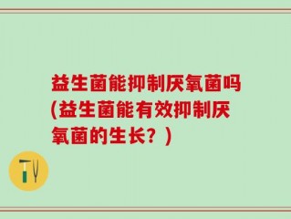 益生菌能抑制厌氧菌吗(益生菌能有效抑制厌氧菌的生长？)