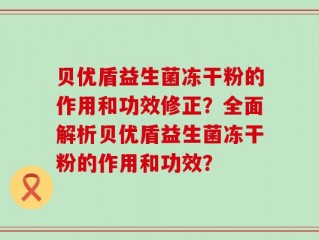 贝优盾益生菌冻干粉的作用和功效修正？全面解析贝优盾益生菌冻干粉的作用和功效？