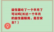 益生菌吃了一个半月了可以吗(长达一个半月的益生菌服用，是否安全？)