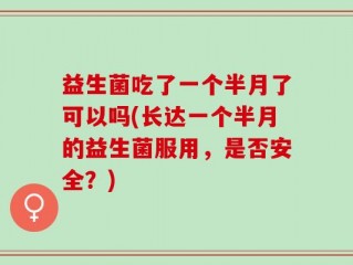 益生菌吃了一个半月了可以吗(长达一个半月的益生菌服用，是否安全？)