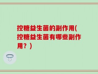 控糖益生菌的副作用(控糖益生菌有哪些副作用？)