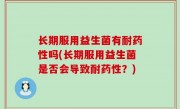 长期服用益生菌有耐药性吗(长期服用益生菌是否会导致耐药性？)