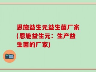 恩施益生元益生菌厂家(恩施益生元：生产益生菌的厂家)