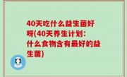 40天吃什么益生菌好呀(40天养生计划：什么食物含有最好的益生菌)