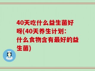 40天吃什么益生菌好呀(40天养生计划：什么食物含有最好的益生菌)