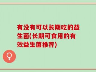 有没有可以长期吃的益生菌(长期可食用的有效益生菌推荐)