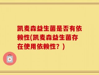 凯麦森益生菌是否有依赖性(凯麦森益生菌存在使用依赖性？)