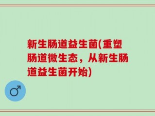 新生肠道益生菌(重塑肠道微生态，从新生肠道益生菌开始)