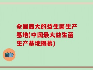 全国最大的益生菌生产基地(中国最大益生菌生产基地揭幕)