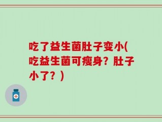 吃了益生菌肚子变小(吃益生菌可瘦身？肚子小了？)