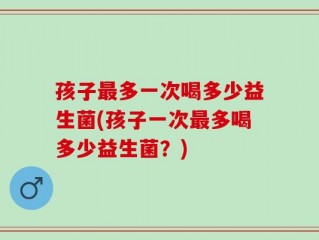 孩子最多一次喝多少益生菌(孩子一次最多喝多少益生菌？)