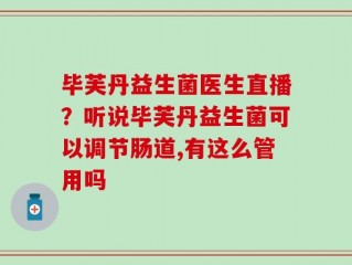 毕芙丹益生菌医生直播？听说毕芙丹益生菌可以调节肠道,有这么管用吗